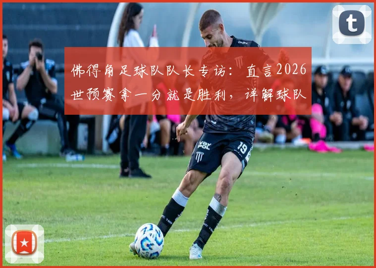 佛得角足球队队长专访：直言2026世预赛拿一分就是胜利，详解球队配得上结果的原因