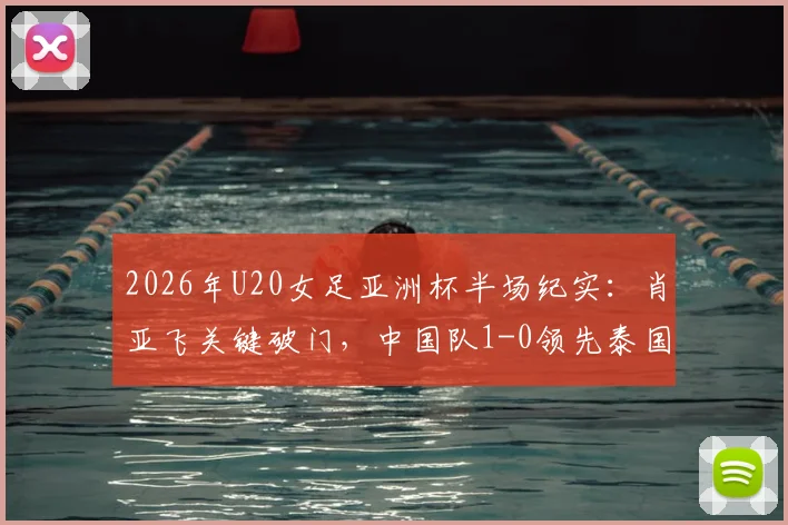 2026年U20女足亚洲杯半场纪实：肖亚飞关键破门，中国队1-0领先泰国，技战术分析与看点回顾