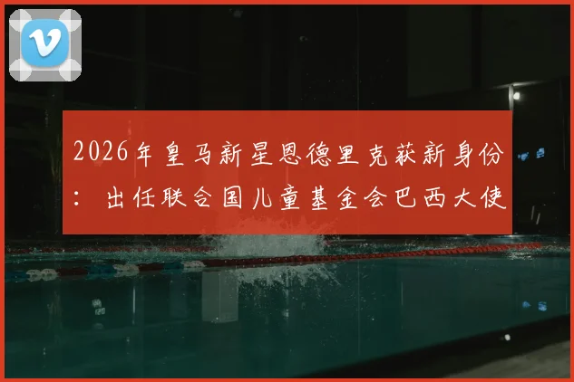 2026年皇马新星恩德里克获新身份：出任联合国儿童基金会巴西大使，未来可期！