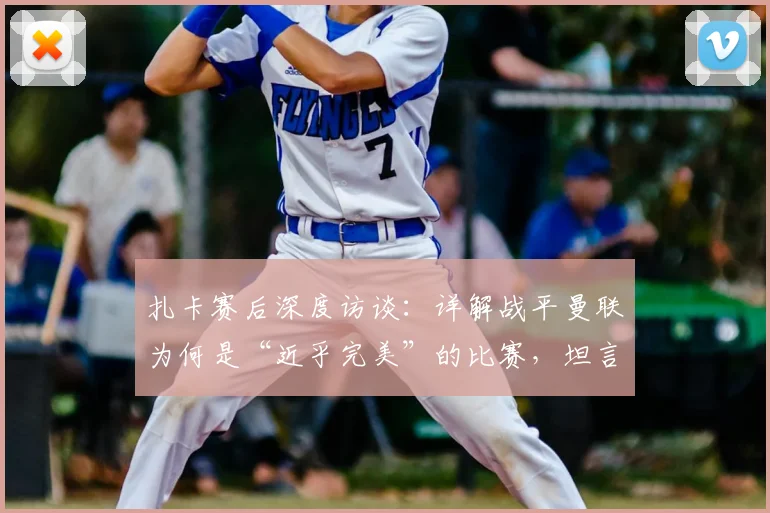 扎卡赛后深度访谈：详解战平曼联为何是“近乎完美”的比赛，坦言球队重心未在欧战资格