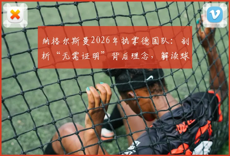 纳格尔斯曼2026年执掌德国队：剖析“无需证明”背后理念，解读球队拼搏斗志与战术革新