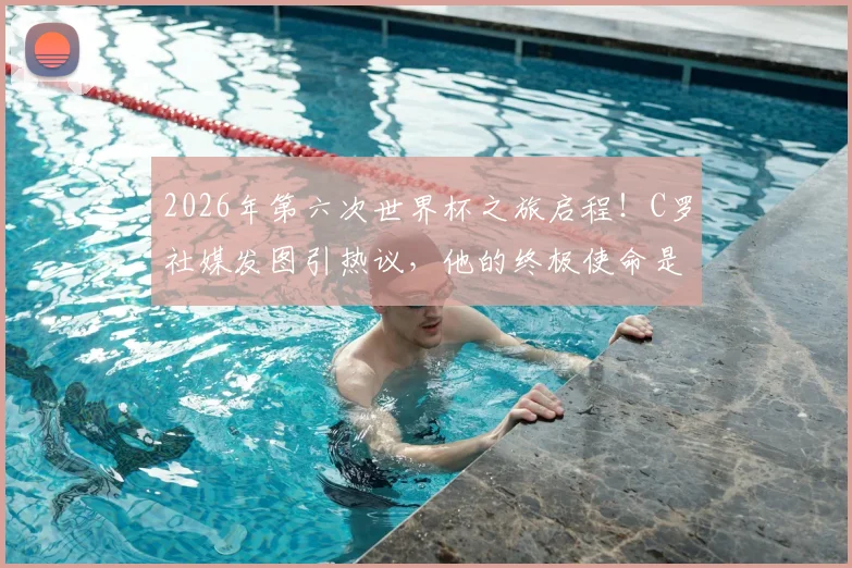 2026年第六次世界杯之旅启程！C罗社媒发图引热议，他的终极使命是？