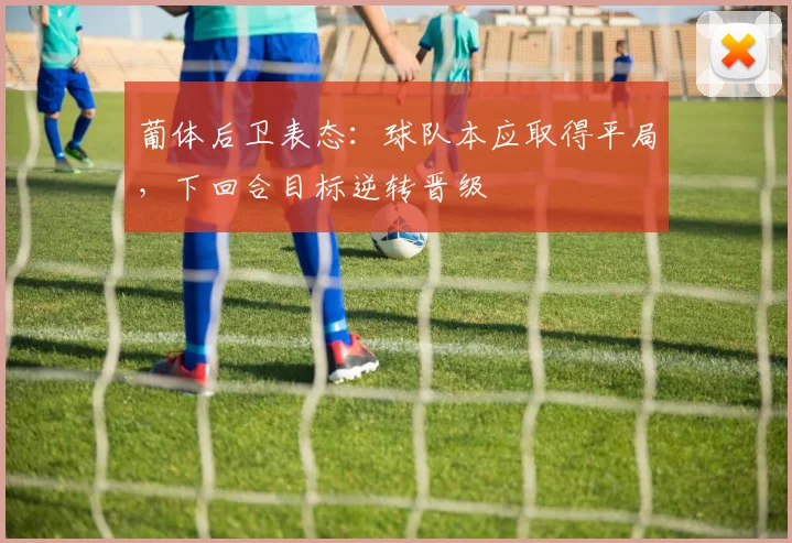 葡体后卫表态：球队本应取得平局，下回合目标逆转晋级