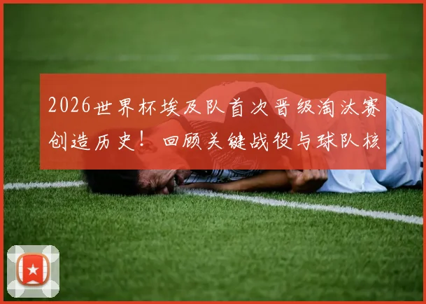 2026世界杯埃及队首次晋级淘汰赛创造历史!回顾关键战役与球队核心球员分析