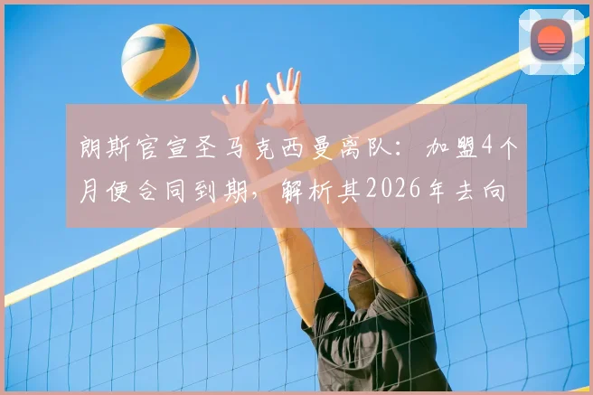 朗斯官宣圣马克西曼离队：加盟4个月便合同到期，解析其2026年去向及对球队影响