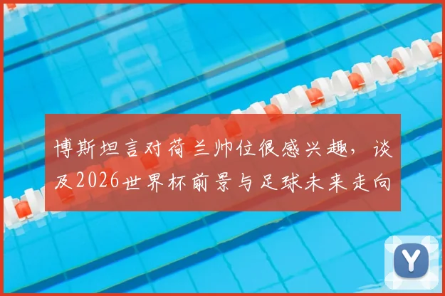博斯坦言对荷兰帅位很感兴趣，谈及2026世界杯前景与足球未来走向