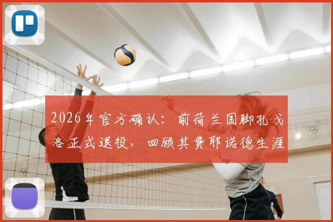 2026年官方确认:前荷兰国脚孔戈洛正式退役,回顾其费耶诺德生涯与退役后规划详解