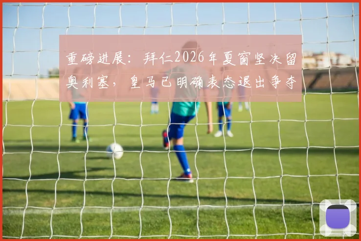 重磅进展：拜仁2026年夏窗坚决留奥利塞，皇马已明确表态退出争夺战