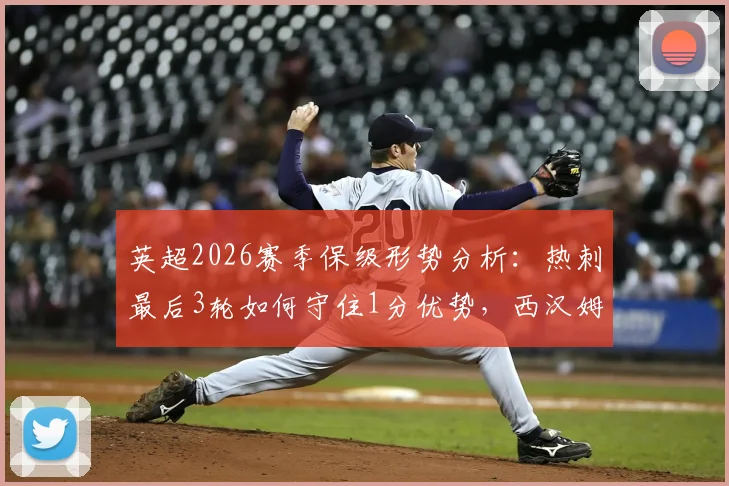 英超2026赛季保级形势分析：热刺最后3轮如何守住1分优势，西汉姆能否上演逆转？