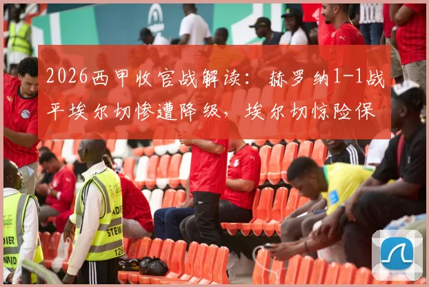 2026西甲收官战解读：赫罗纳1-1战平埃尔切惨遭降级，埃尔切惊险保级关键因素分析