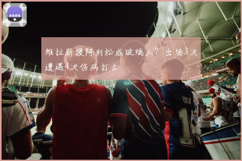 维拉新援阿利松成玻璃人？出场3次遭遇4次伤病打击