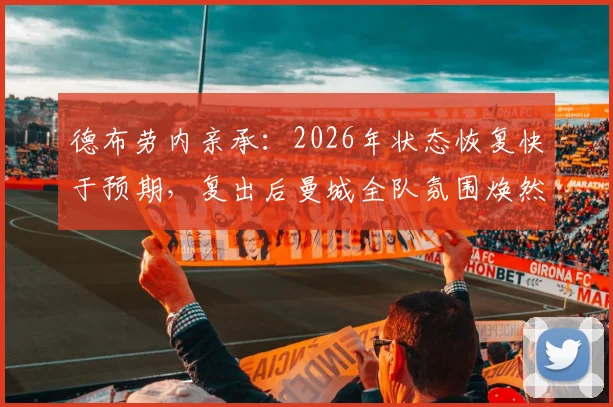 德布劳内亲承：2026年状态恢复快于预期，复出后曼城全队氛围焕然一新，对争冠有何影响？