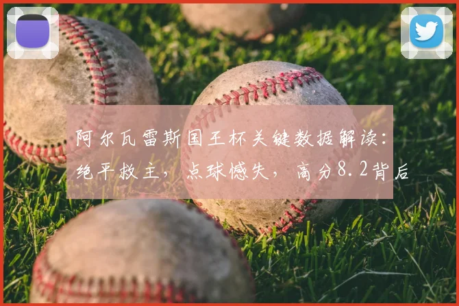 阿尔瓦雷斯国王杯关键数据解读:绝平救主,点球憾失,高分8.2背后有何故事?