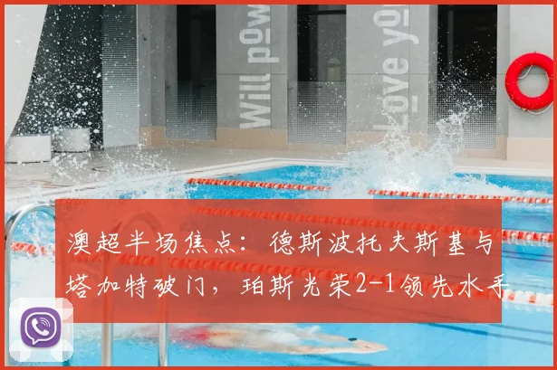 澳超半场焦点：德斯波托夫斯基与塔加特破门，珀斯光荣2-1领先水手技术统计与进球回放详解