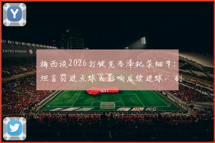梅西谈2026打破克洛泽纪录细节：坦言罚进点球或影响后续进球，剖析点球与运动战心态差异