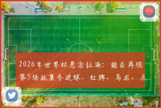 2026年世界杯悬念拉满：能否再现第5场就集齐进球、红牌、乌龙、点球的神剧本？