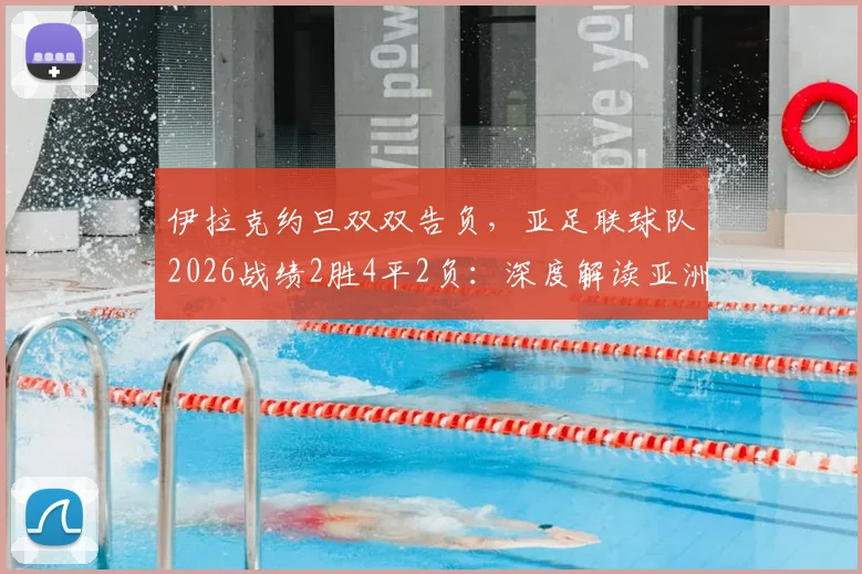 伊拉克约旦双双告负，亚足联球队2026战绩2胜4平2负：深度解读亚洲足球现状与出线前景