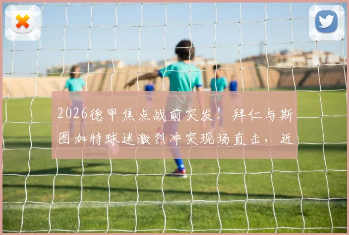 2026德甲焦点战前突发!拜仁与斯图加特球迷激烈冲突现场直击,近百人遭警方拘留始末