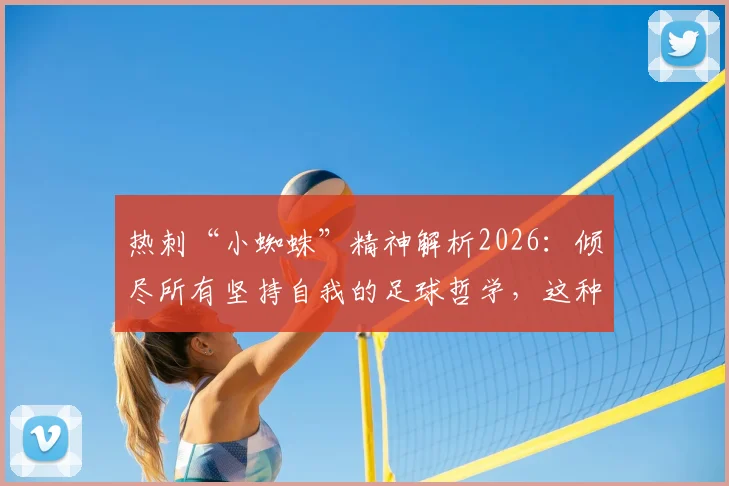 热刺“小蜘蛛”精神解析2026:倾尽所有坚持自我的足球哲学,这种文化如何影响比赛