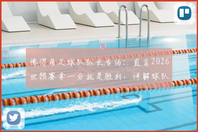 佛得角足球队队长专访：直言2026世预赛拿一分就是胜利，详解球队配得上结果的原因