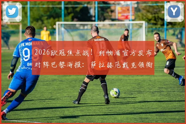 2026欧冠焦点战！利物浦官方发布对阵巴黎海报：萨拉赫范戴克领衔，赛前看点与海报设计全解析