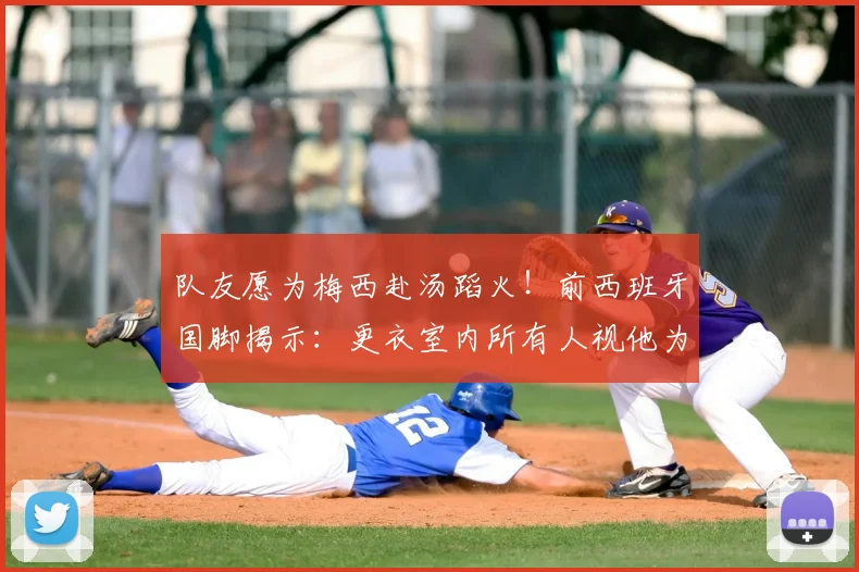 队友愿为梅西赴汤蹈火！前西班牙国脚揭示：更衣室内所有人视他为唯一偶像，场上每个动作都值得拼命