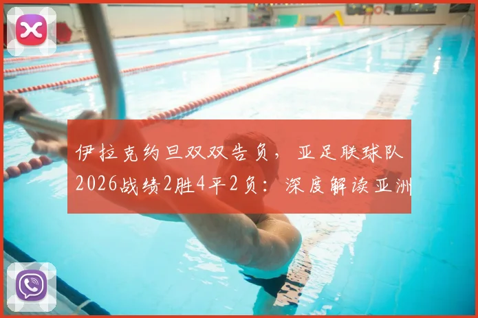 伊拉克约旦双双告负,亚足联球队2026战绩2胜4平2负:深度解读亚洲足球现状与出线前景