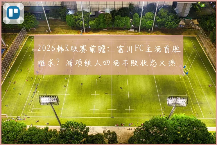 2026韩K联赛前瞻：富川FC主场首胜难求？浦项铁人四场不败状态火热，历史交锋解析