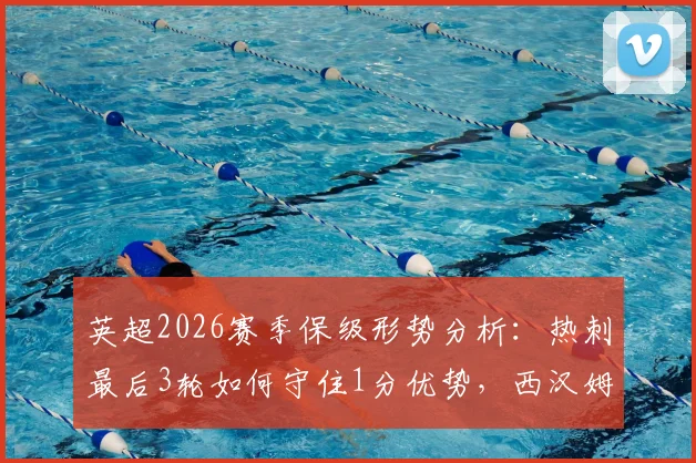 英超2026赛季保级形势分析：热刺最后3轮如何守住1分优势，西汉姆能否上演逆转？