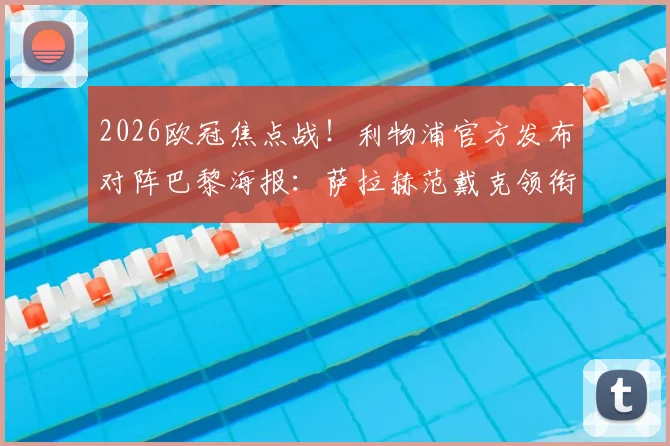 2026欧冠焦点战！利物浦官方发布对阵巴黎海报：萨拉赫范戴克领衔，赛前看点与海报设计全解析