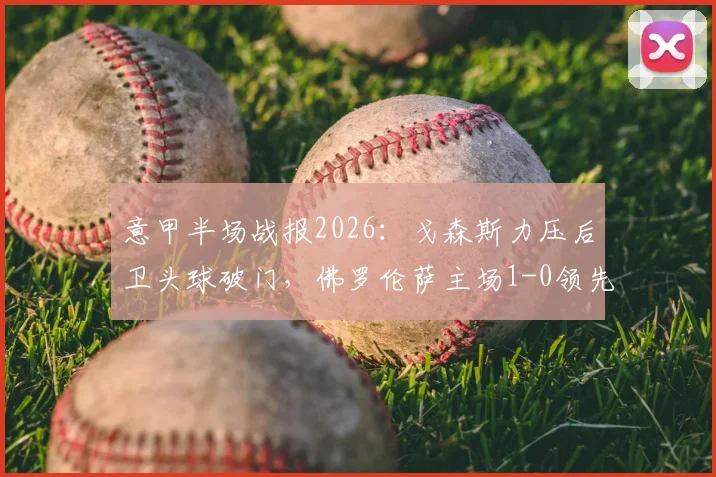 意甲半场战报2026：戈森斯力压后卫头球破门，佛罗伦萨主场1-0领先拉齐奥，半场录像回放与战术解读