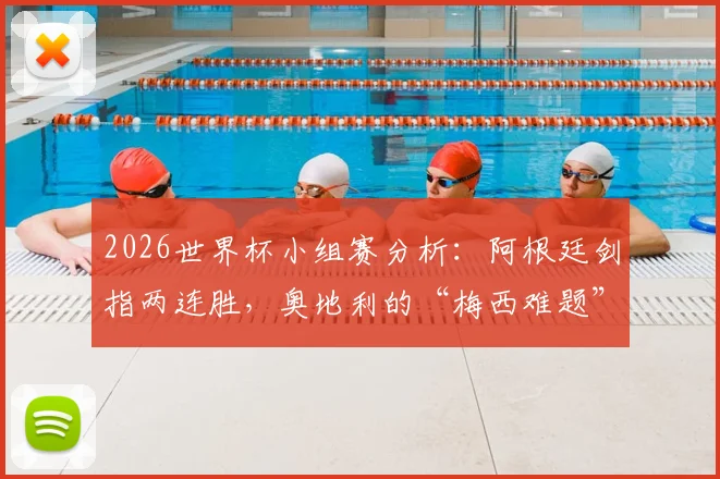2026世界杯小组赛分析：阿根廷剑指两连胜，奥地利的“梅西难题”与三大防守策略解析
