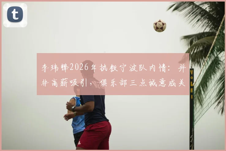 李玮锋2026年执教宁波队内情:并非高薪吸引,俱乐部三点诚意成关键