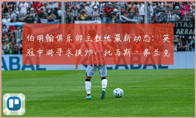 伯明翰俱乐部主教练最新动态：英冠中游寻求换帅，托马斯·弗兰克成2026年头号目标