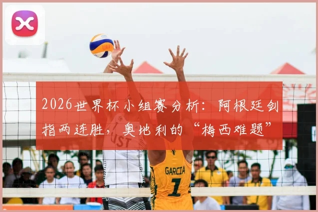 2026世界杯小组赛分析：阿根廷剑指两连胜，奥地利的“梅西难题”与三大防守策略解析