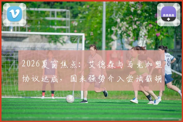 2026夏窗焦点：艾德森与马竞加盟协议达成，国米强势介入尝试截胡最新动态分析