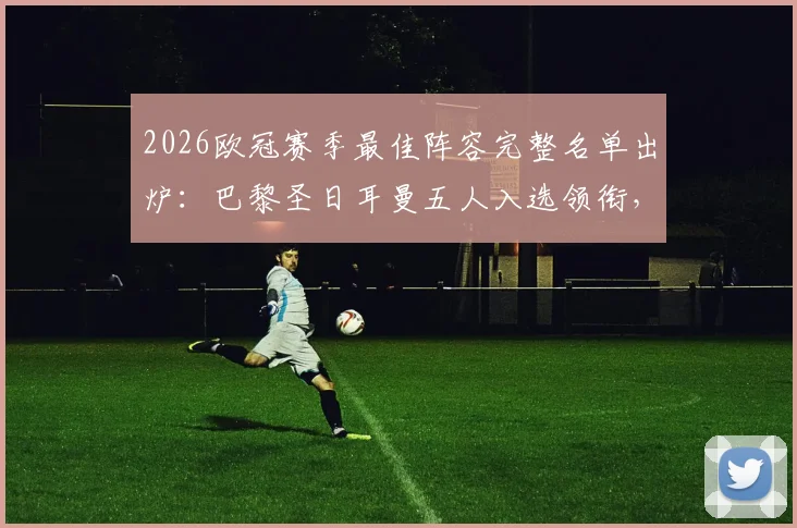 2026欧冠赛季最佳阵容完整名单出炉:巴黎圣日耳曼五人入选领衔,维蒂尼亚、登贝莱、赖斯等球星悉数在列