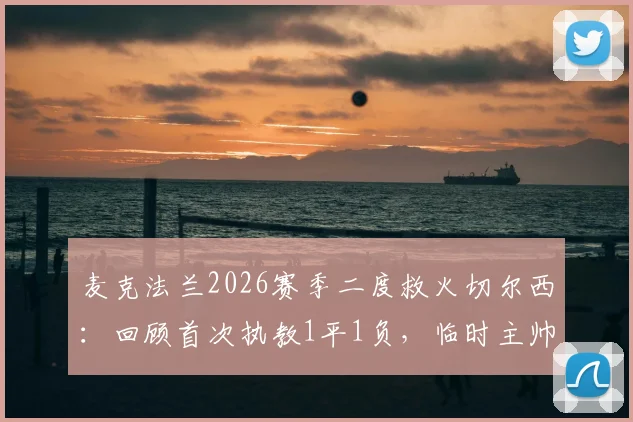 麦克法兰2026赛季二度救火切尔西：回顾首次执教1平1负，临时主帅前景与战术影响分析