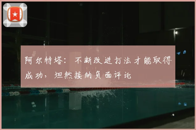 阿尔特塔：不断改进打法才能取得成功，坦然接纳负面评论