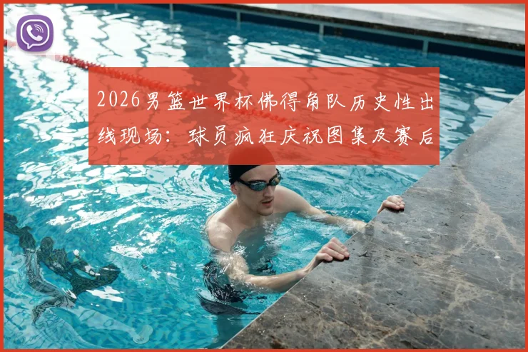 2026男篮世界杯佛得角队历史性出线现场：球员疯狂庆祝图集及赛后狂欢瞬间全纪录