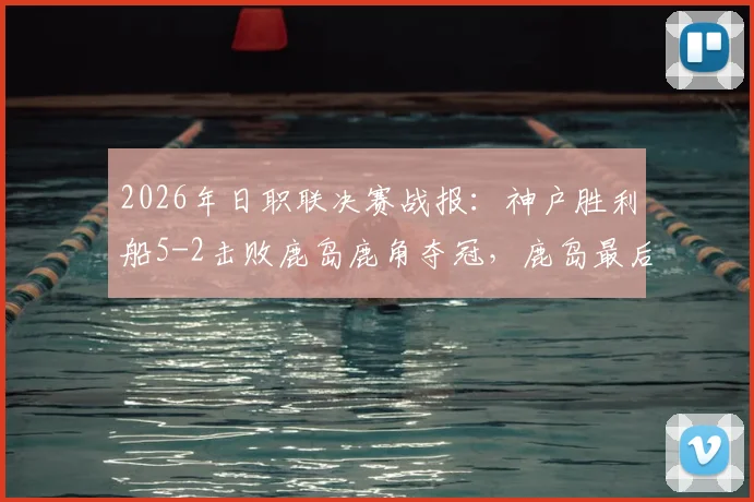 2026年日职联决赛战报：神户胜利船5-2击败鹿岛鹿角夺冠，鹿岛最后时刻2分钟2球难挽败局