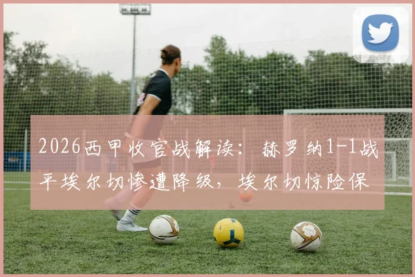 2026西甲收官战解读：赫罗纳1-1战平埃尔切惨遭降级，埃尔切惊险保级关键因素分析