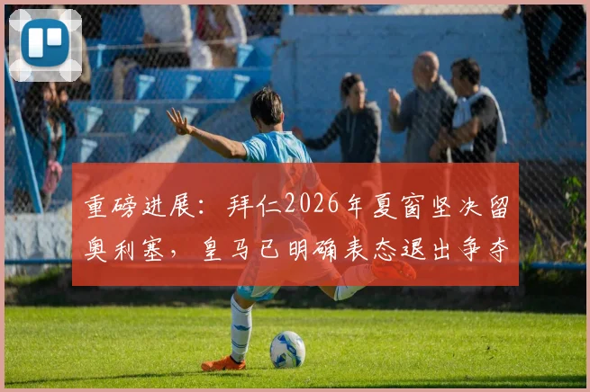 重磅进展：拜仁2026年夏窗坚决留奥利塞，皇马已明确表态退出争夺战