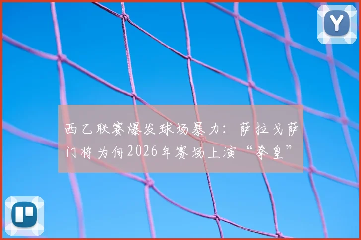 西乙联赛爆发球场暴力：萨拉戈萨门将为何2026年赛场上演“拳皇”互殴事件？现场视频还原真相