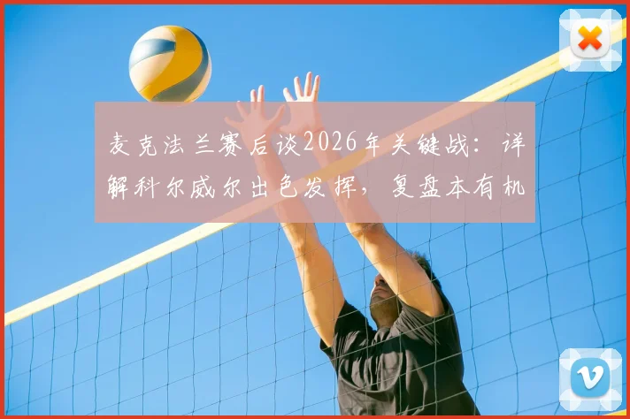 麦克法兰赛后谈2026年关键战：详解科尔威尔出色发挥，复盘本有机会取胜的遗憾瞬间