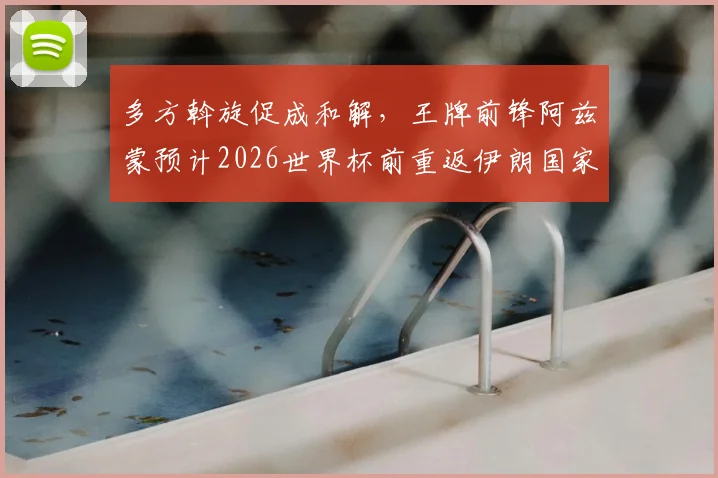 多方斡旋促成和解，王牌前锋阿兹蒙预计2026世界杯前重返伊朗国家队阵容