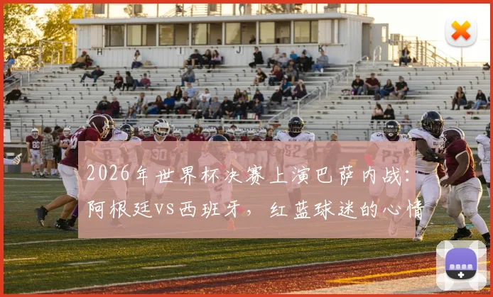 2026年世界杯决赛上演巴萨内战：阿根廷vs西班牙，红蓝球迷的心情belike