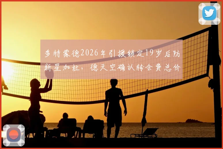 多特蒙德2026年引援锁定19岁后防新星加杜，德天空确认转会费总价2000万欧，解析黄黑军团后防重建计划