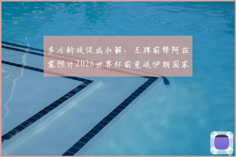 多方斡旋促成和解,王牌前锋阿兹蒙预计2026世界杯前重返伊朗国家队阵容