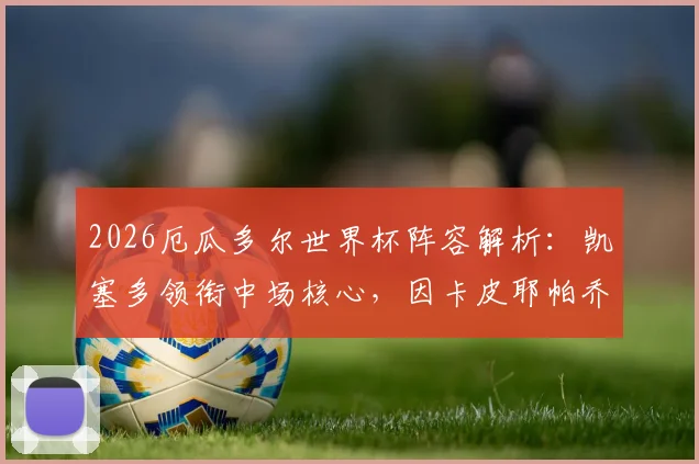 2026厄瓜多尔世界杯阵容解析：凯塞多领衔中场核心，因卡皮耶帕乔坐镇后防，附最新大名单与战术前瞻